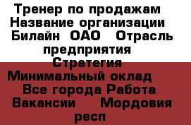 Тренер по продажам › Название организации ­ Билайн, ОАО › Отрасль предприятия ­ Стратегия › Минимальный оклад ­ 1 - Все города Работа » Вакансии   . Мордовия респ.